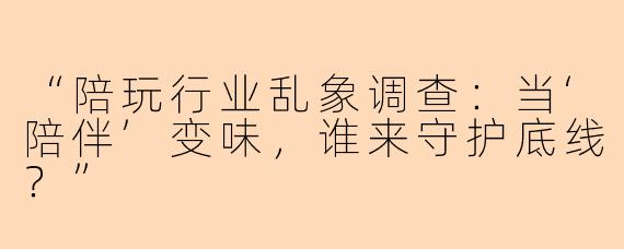 “陪玩行业乱象调查：当‘陪伴’变味，谁来守护底线？”