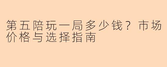第五陪玩一局多少钱？市场价格与选择指南