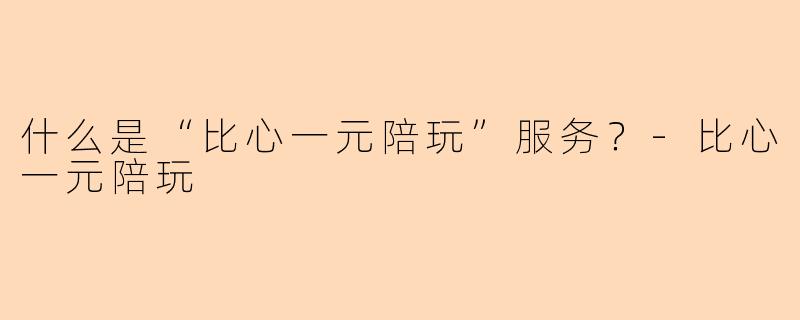 什么是“比心一元陪玩”服务？-比心一元陪玩