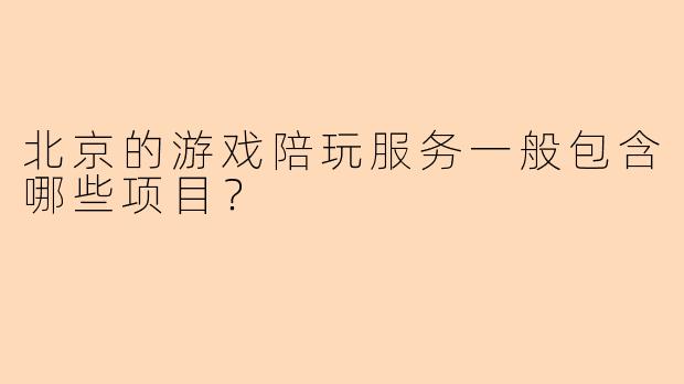 北京的游戏陪玩服务一般包含哪些项目？