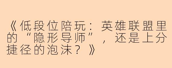 《低段位陪玩：英雄联盟里的“隐形导师”，还是上分捷径的泡沫？》
