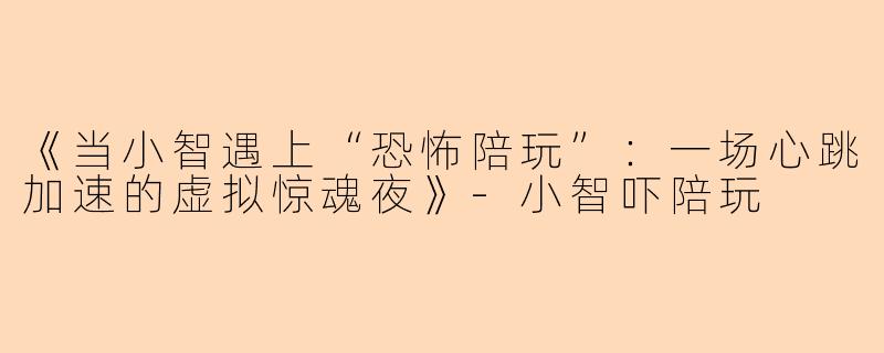 《当小智遇上“恐怖陪玩”：一场心跳加速的虚拟惊魂夜》-小智吓陪玩