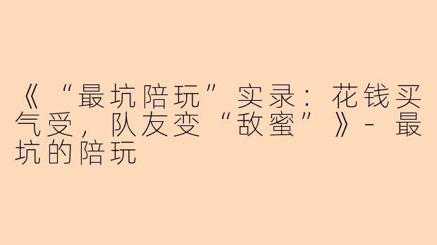 《“最坑陪玩”实录：花钱买气受，队友变“敌蜜”》-最坑的陪玩