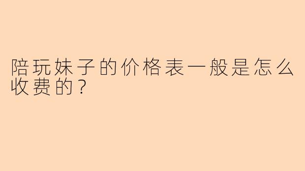 陪玩妹子的价格表一般是怎么收费的？