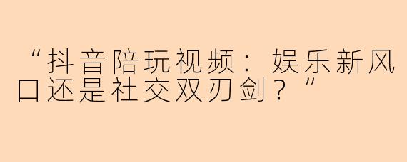 “抖音陪玩视频:娱乐新风口还是社交双刃剑?”