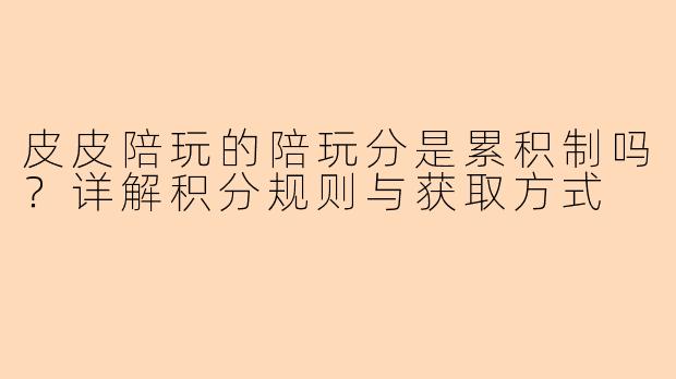 皮皮陪玩的陪玩分是累积制吗？详解积分规则与获取方式