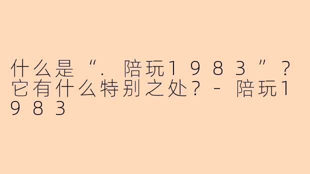 什么是“.陪玩1983”？它有什么特别之处？-陪玩1983