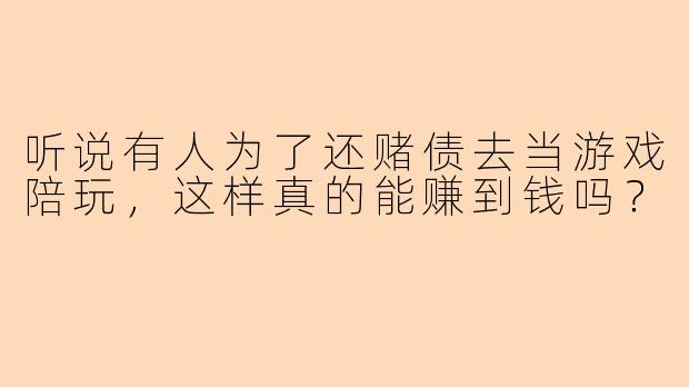 听说有人为了还赌债去当游戏陪玩，这样真的能赚到钱吗？