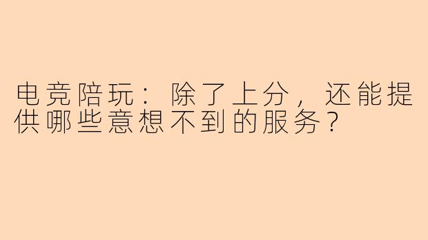 电竞陪玩：除了上分，还能提供哪些意想不到的服务？