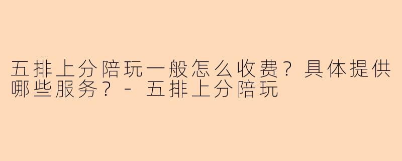 五排上分陪玩一般怎么收费?具体提供哪些服务?