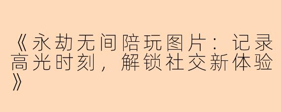 《永劫无间陪玩图片：记录高光时刻，解锁社交新体验》