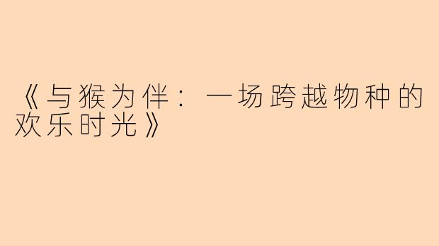 《与猴为伴：一场跨越物种的欢乐时光》