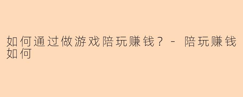 如何通过做游戏陪玩赚钱？-陪玩赚钱如何