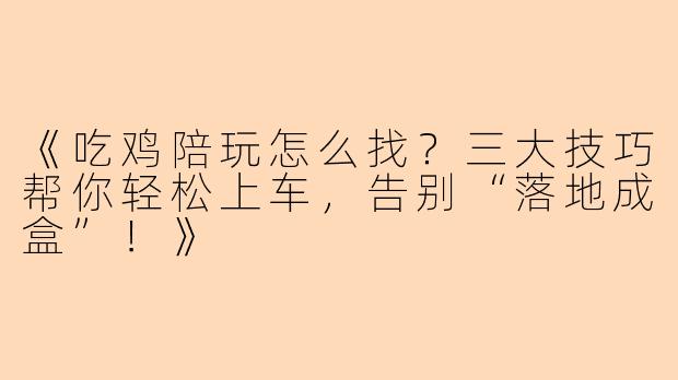 《吃鸡陪玩怎么找？三大技巧帮你轻松上车，告别“落地成盒”！》