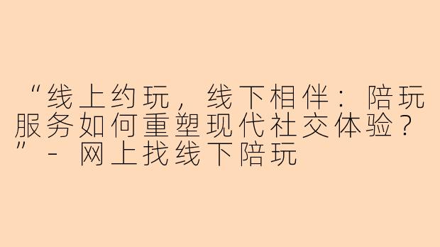 “线上约玩，线下相伴：陪玩服务如何重塑现代社交体验？”-网上找线下陪玩