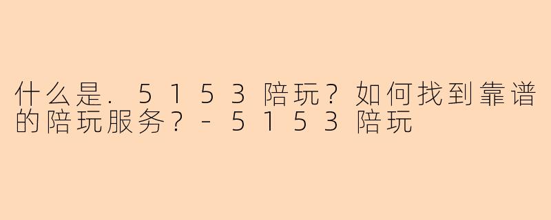 什么是.5153陪玩？如何找到靠谱的陪玩服务？-5153陪玩