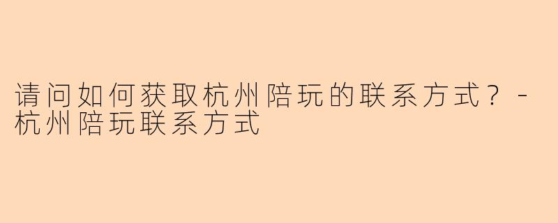 请问如何获取杭州陪玩的联系方式？-杭州陪玩联系方式