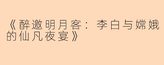 《醉邀明月客：李白与嫦娥的仙凡夜宴》