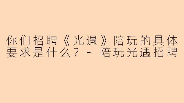 你们招聘《光遇》陪玩的具体要求是什么？-陪玩光遇招聘