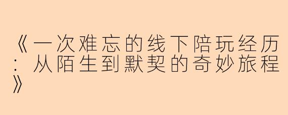 《一次难忘的线下陪玩经历：从陌生到默契的奇妙旅程》