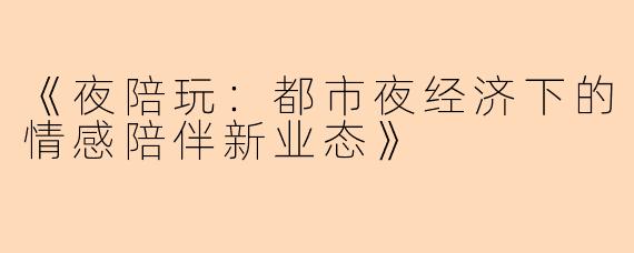《夜陪玩：都市夜经济下的情感陪伴新业态》