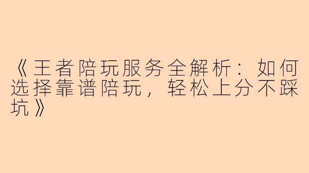 《王者陪玩服务全解析：如何选择靠谱陪玩，轻松上分不踩坑》