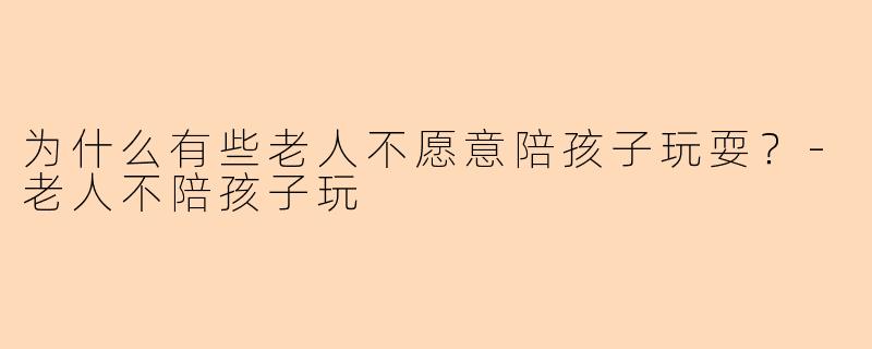 为什么有些老人不愿意陪孩子玩耍？-老人不陪孩子玩