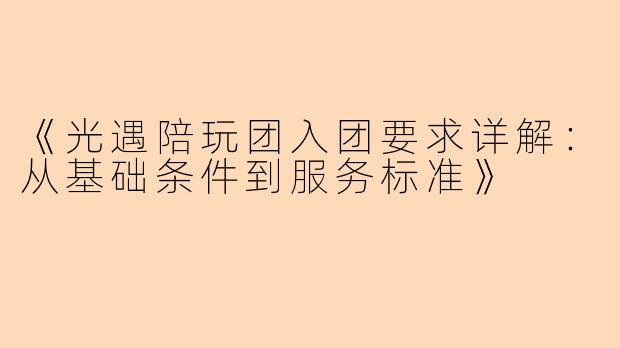 《光遇陪玩团入团要求详解：从基础条件到服务标准》