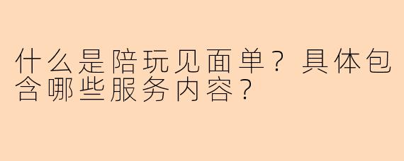 什么是陪玩见面单？具体包含哪些服务内容？