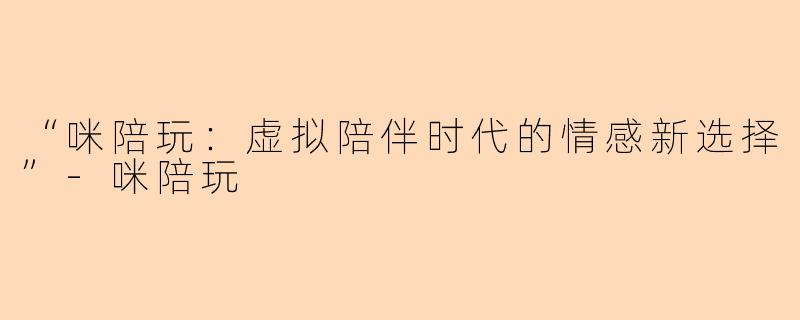 “咪陪玩：虚拟陪伴时代的情感新选择”-咪陪玩