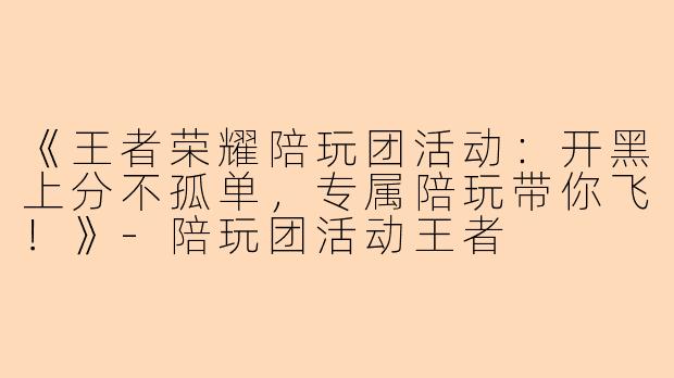 《王者荣耀陪玩团活动：开黑上分不孤单，专属陪玩带你飞！》-陪玩团活动王者