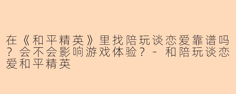 在《和平精英》里找陪玩谈恋爱靠谱吗？会不会影响游戏体验？-和陪玩谈恋爱和平精英
