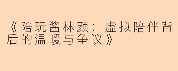《陪玩酱林颜：虚拟陪伴背后的温暖与争议》