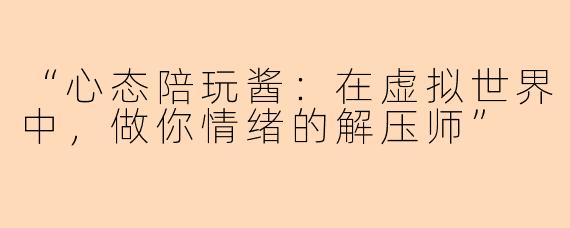 “心态陪玩酱：在虚拟世界中，做你情绪的解压师”