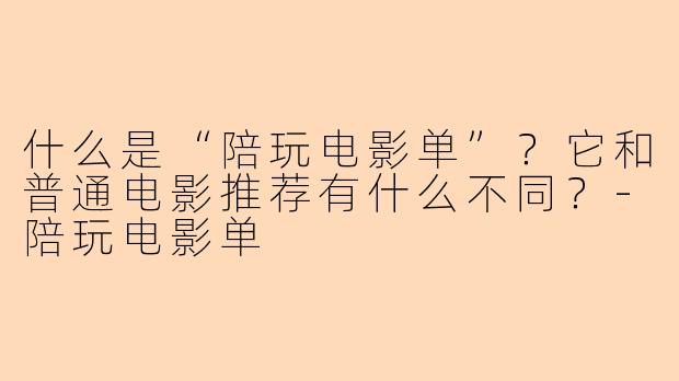 什么是“陪玩电影单”？它和普通电影推荐有什么不同？-陪玩电影单