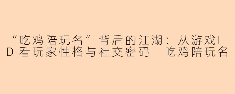“吃鸡陪玩名”背后的江湖：从游戏ID看玩家性格与社交密码-吃鸡陪玩名