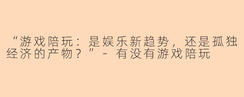 “游戏陪玩：是娱乐新趋势，还是孤独经济的产物？”-有没有游戏陪玩
