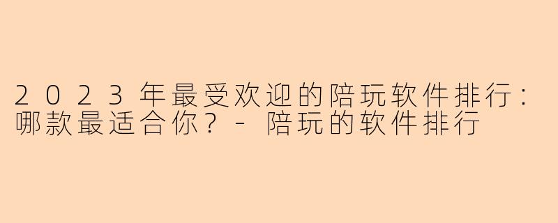 2023年最受欢迎的陪玩软件排行：哪款最适合你？-陪玩的软件排行