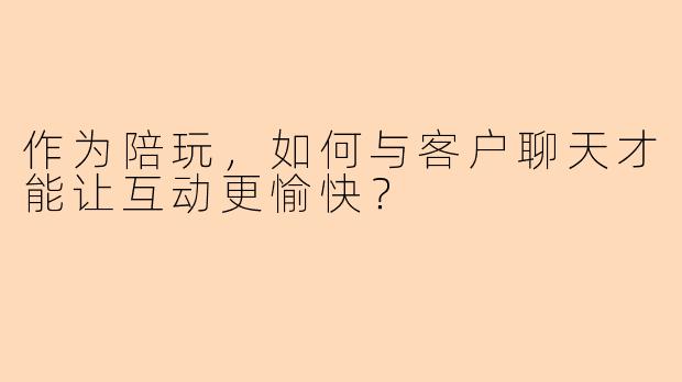 作为陪玩，如何与客户聊天才能让互动更愉快？