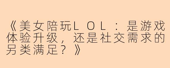 《美女陪玩LOL：是游戏体验升级，还是社交需求的另类满足？》