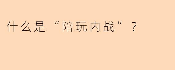 什么是“陪玩内战”？