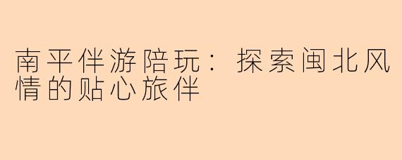 南平伴游陪玩：探索闽北风情的贴心旅伴