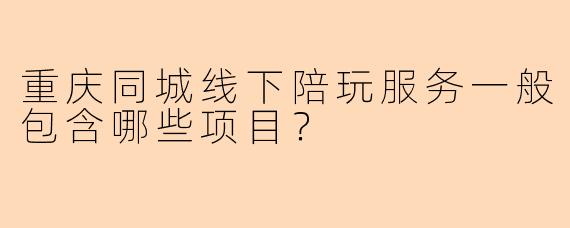 重庆同城线下陪玩服务一般包含哪些项目？