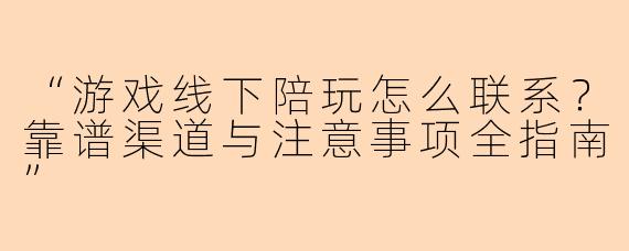 “游戏线下陪玩怎么联系？靠谱渠道与注意事项全指南”