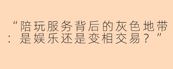 “陪玩服务背后的灰色地带：是娱乐还是变相交易？”