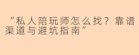 “私人陪玩师怎么找？靠谱渠道与避坑指南”