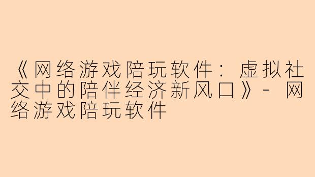 《网络游戏陪玩软件：虚拟社交中的陪伴经济新风口》-网络游戏陪玩软件