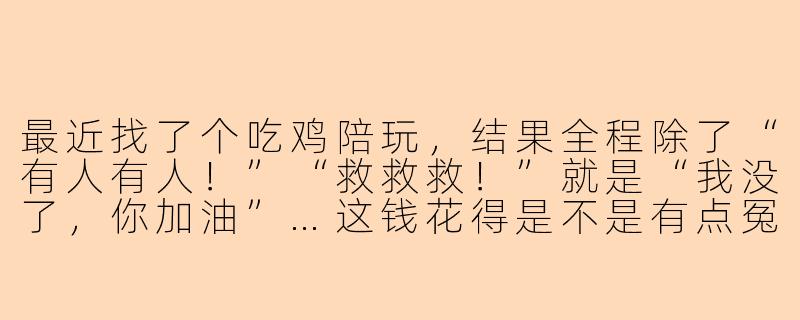 最近找了个吃鸡陪玩,结果全程除了“有人有人!”“救救救!”就是“我没了,你加油”…这钱花得是不是有点冤?