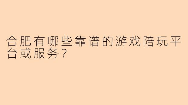 合肥有哪些靠谱的游戏陪玩平台或服务？