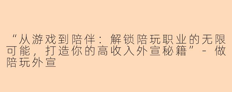 “从游戏到陪伴：解锁陪玩职业的无限可能，打造你的高收入外宣秘籍”-做陪玩外宣